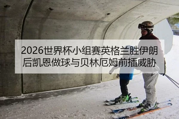 2026世界杯小组赛英格兰胜伊朗后凯恩做球与贝林厄姆前插威胁