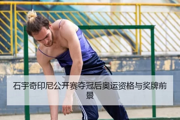 石宇奇印尼公开赛夺冠后奥运资格与奖牌前景